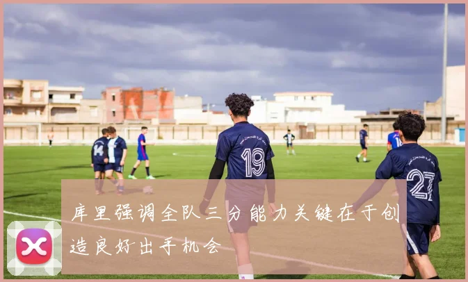 库里强调全队三分能力关键在于创造良好出手机会