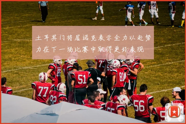 土耳其门将居诺克表示全力以赴努力在下一场比赛中取得更好表现