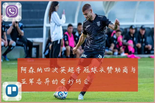 阿森纳四次英超夺冠球衣赞助商与亚军各异的奇妙巧合