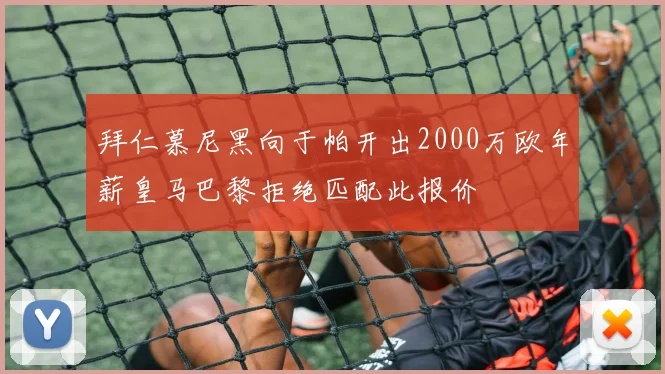 拜仁慕尼黑向于帕开出2000万欧年薪皇马巴黎拒绝匹配此报价
