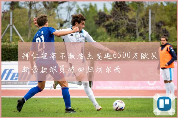 拜仁宣布不激活杰克逊6500万欧买断条款球员将回归切尔西