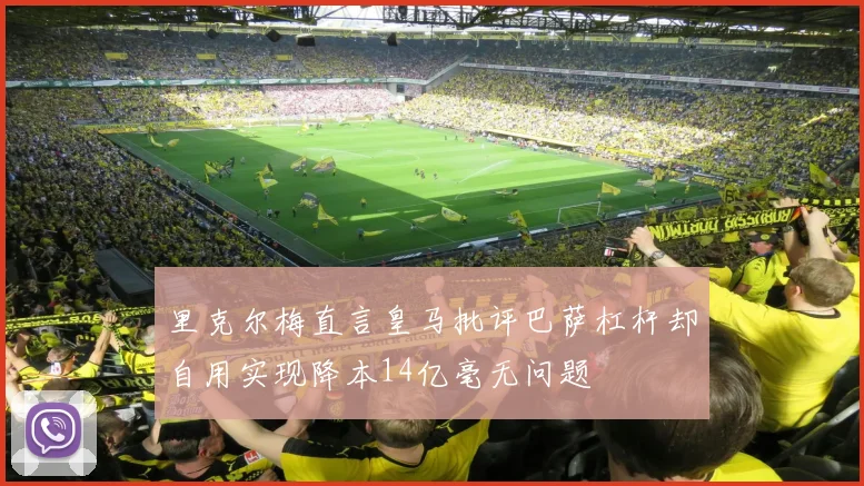 里克尔梅直言皇马批评巴萨杠杆却自用实现降本14亿毫无问题