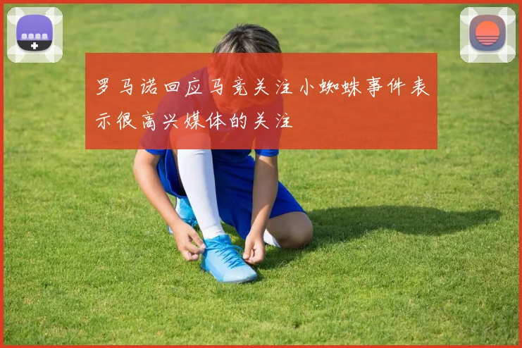 罗马诺回应马竞关注小蜘蛛事件表示很高兴媒体的关注