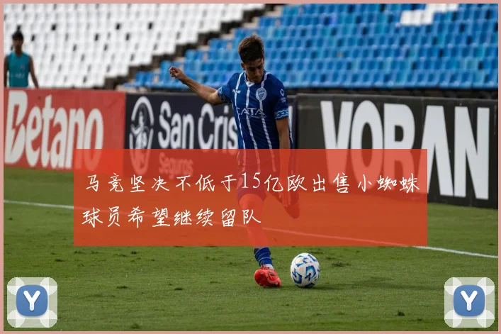 马竞坚决不低于15亿欧出售小蜘蛛球员希望继续留队