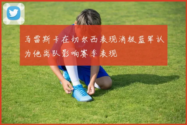 马雷斯卡在切尔西表现消极蓝军认为他离队影响赛季表现