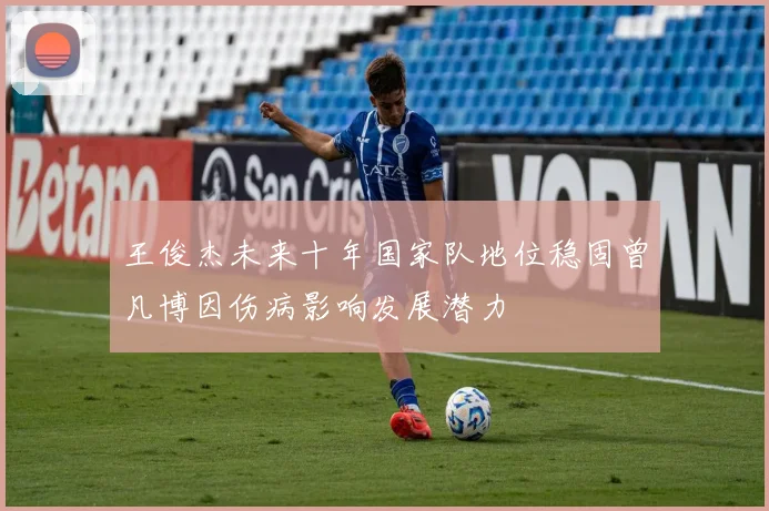 王俊杰未来十年国家队地位稳固曾凡博因伤病影响发展潜力
