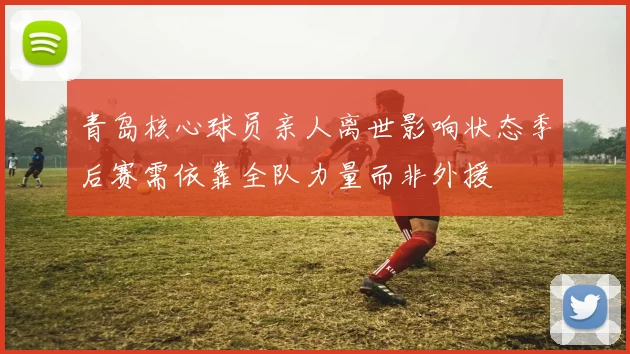青岛核心球员亲人离世影响状态季后赛需依靠全队力量而非外援