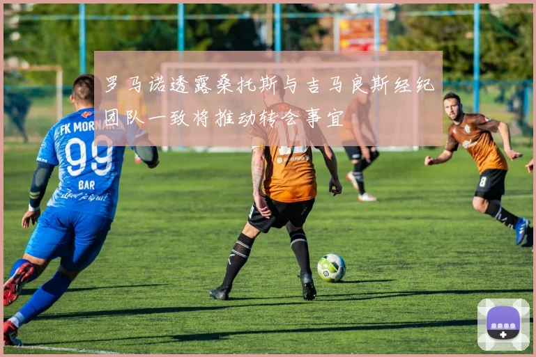 罗马诺透露桑托斯与吉马良斯经纪团队一致将推动转会事宜