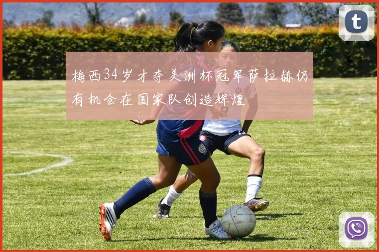 梅西34岁才夺美洲杯冠军萨拉赫仍有机会在国家队创造辉煌