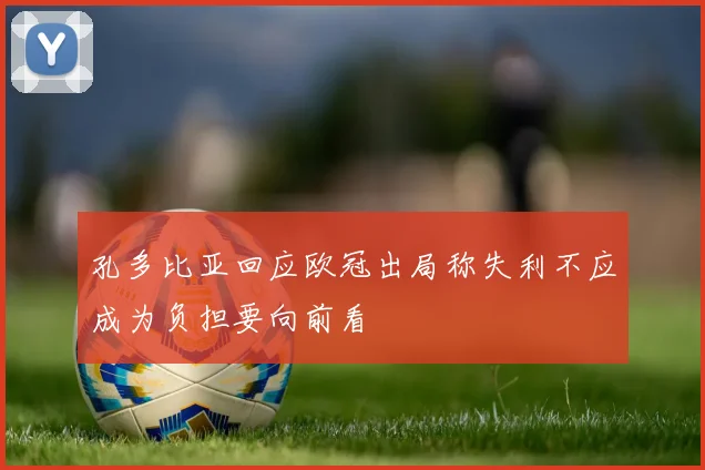 孔多比亚回应欧冠出局称失利不应成为负担要向前看