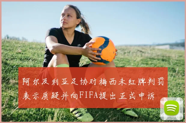 阿尔及利亚足协对梅西未红牌判罚表示质疑并向FIFA提出正式申诉