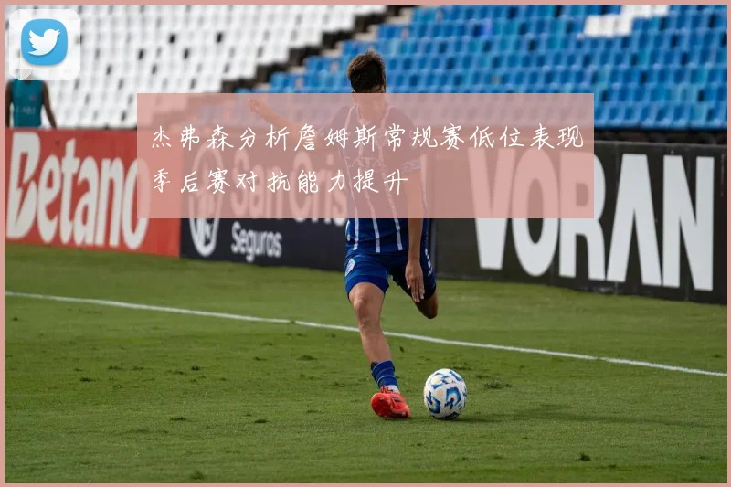 杰弗森分析詹姆斯常规赛低位表现季后赛对抗能力提升
