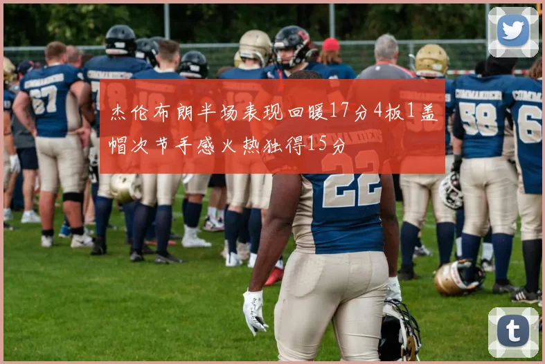 杰伦布朗半场表现回暖17分4板1盖帽次节手感火热独得15分