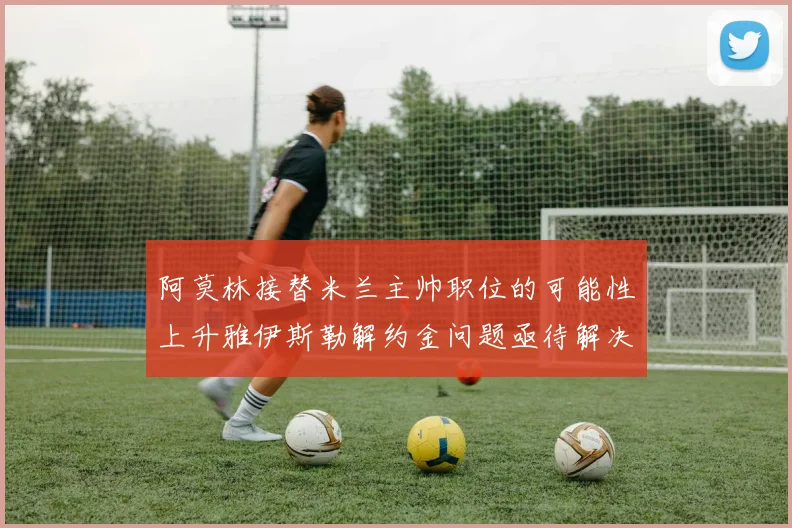 阿莫林接替米兰主帅职位的可能性上升雅伊斯勒解约金问题亟待解决