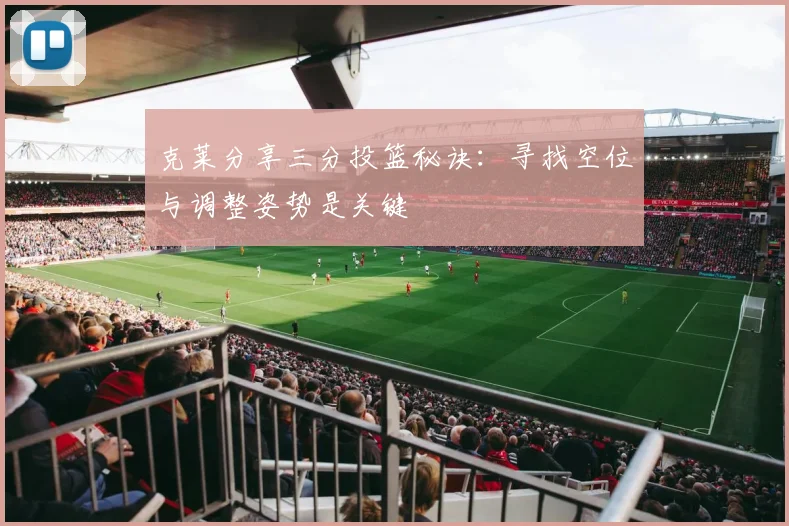克莱分享三分投篮秘诀：寻找空位与调整姿势是关键