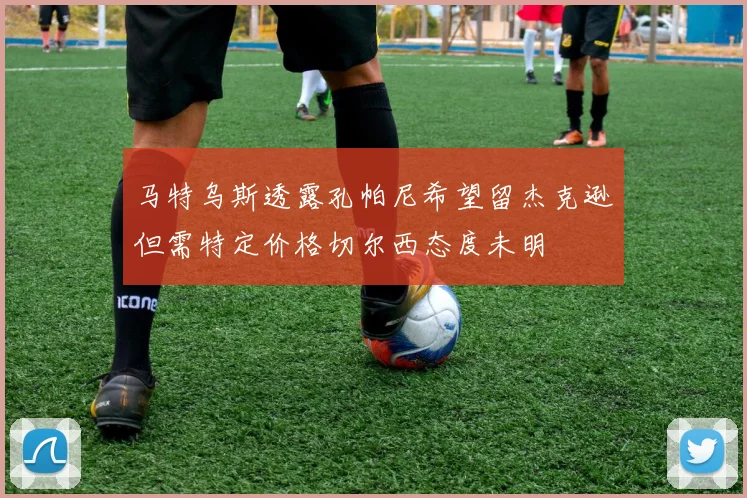 马特乌斯透露孔帕尼希望留杰克逊但需特定价格切尔西态度未明