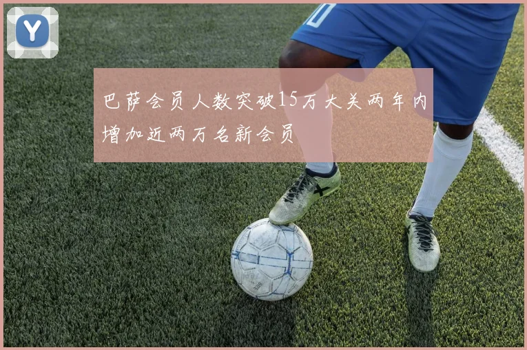 巴萨会员人数突破15万大关两年内增加近两万名新会员