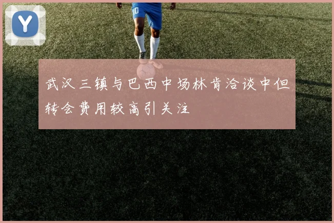 武汉三镇与巴西中场林肯洽谈中但转会费用较高引关注