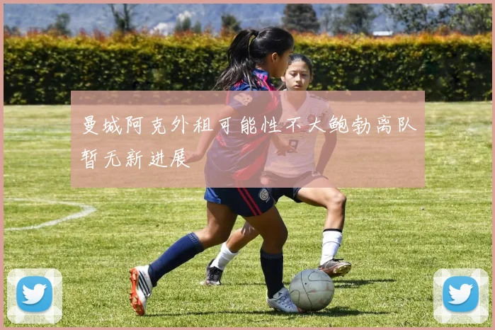 曼城阿克外租可能性不大鲍勃离队暂无新进展