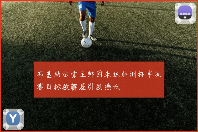 布基纳法索主帅因未达非洲杯半决赛目标被解雇引发热议