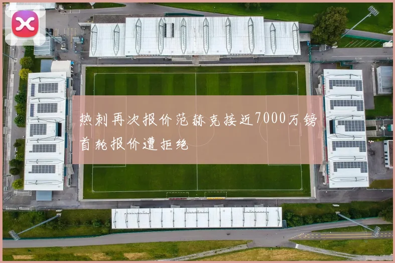 热刺再次报价范赫克接近7000万镑首轮报价遭拒绝
