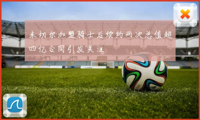 米切尔加盟骑士后续约两次总值超四亿合同引发关注